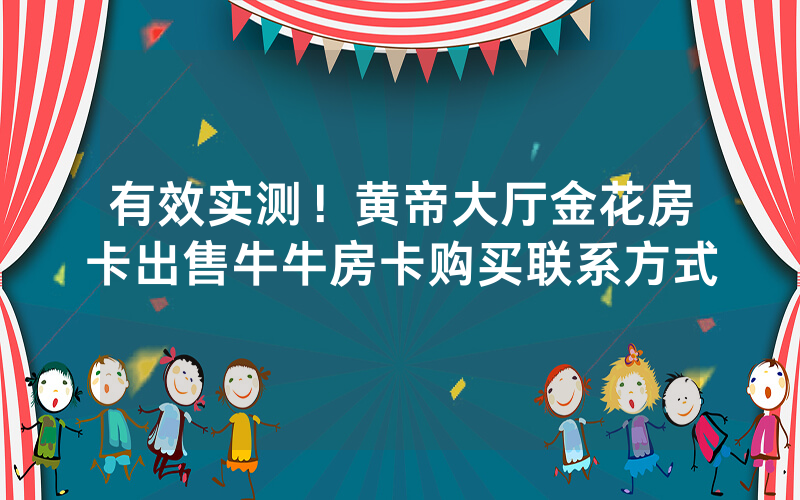 有效实测！黄帝大厅金花房卡出售牛牛房卡购买联系方式