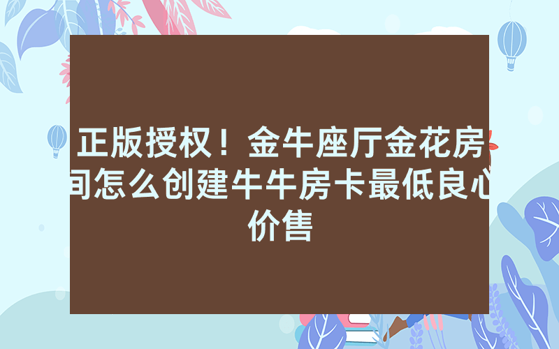 正版授权！金牛座厅金花房间怎么创建牛牛房卡最低良心价售