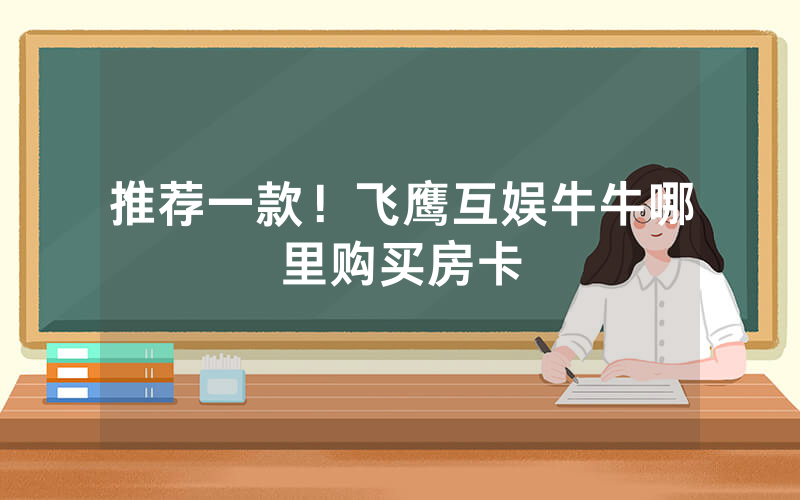 推荐一款！飞鹰互娱牛牛哪里购买房卡