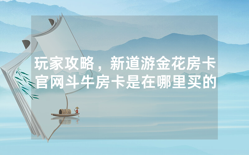 玩家攻略，新道游金花房卡官网斗牛房卡是在哪里买的