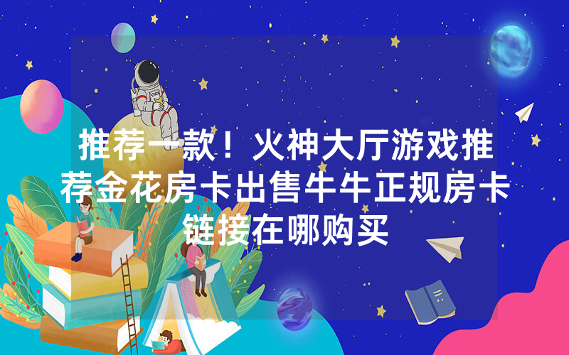 推荐一款！火神大厅游戏推荐金花房卡出售牛牛正规房卡链接在哪购买