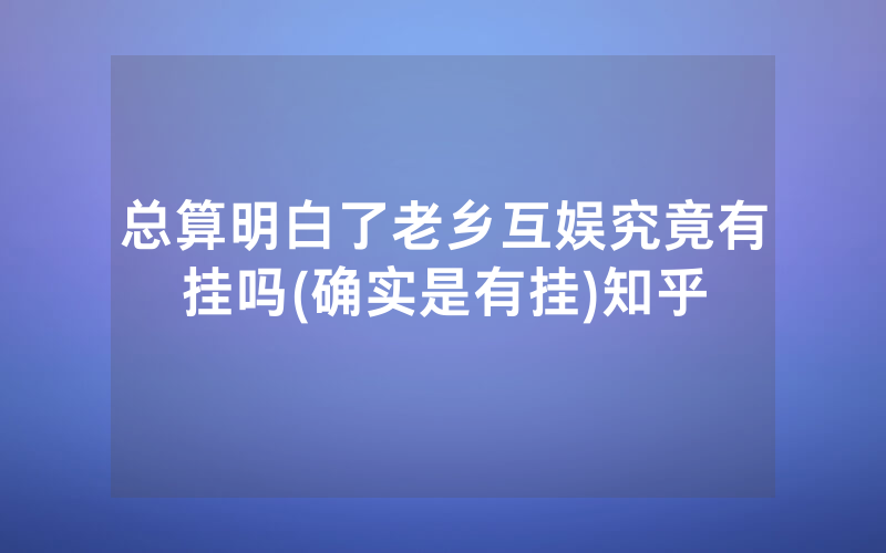 总算明白了老乡互娱究竟有挂吗(确实是有挂)知乎