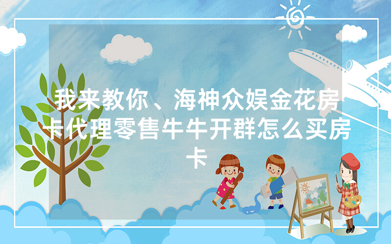 我来教你、海神众娱金花房卡代理零售牛牛开群怎么买房卡