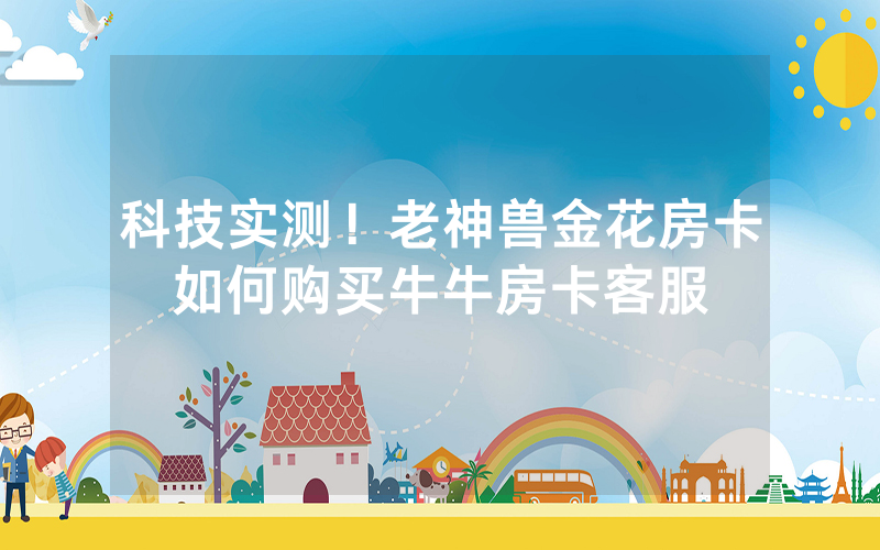 科技实测！老神兽金花房卡如何购买牛牛房卡客服