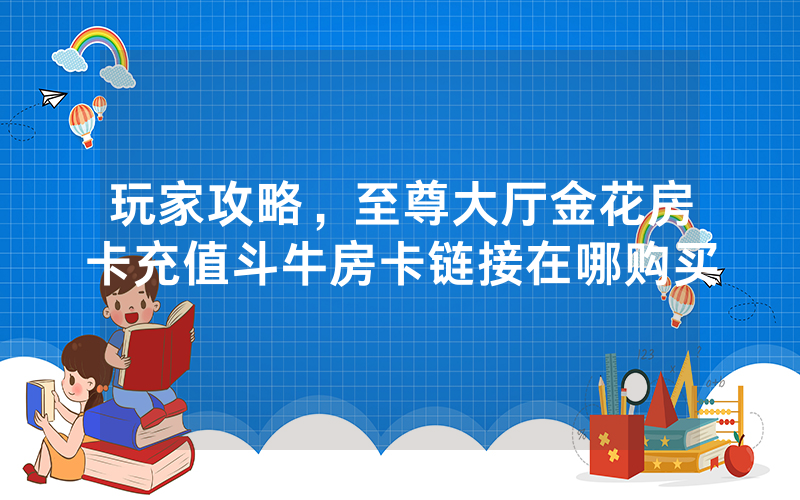 玩家攻略，至尊大厅金花房卡充值斗牛房卡链接在哪购买