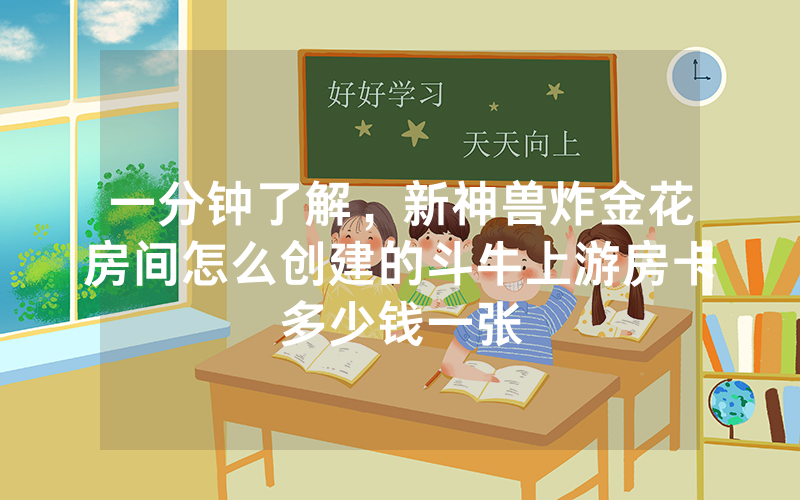 一分钟了解，新神兽炸金花房间怎么创建的斗牛上游房卡多少钱一张