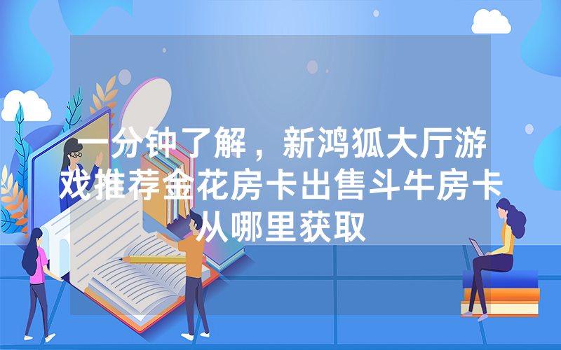 一分钟了解，新鸿狐大厅游戏推荐金花房卡出售斗牛房卡从哪里获取