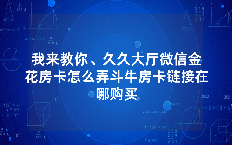 我来教你、久久大厅微信金花房卡怎么弄斗牛房卡链接在哪购买