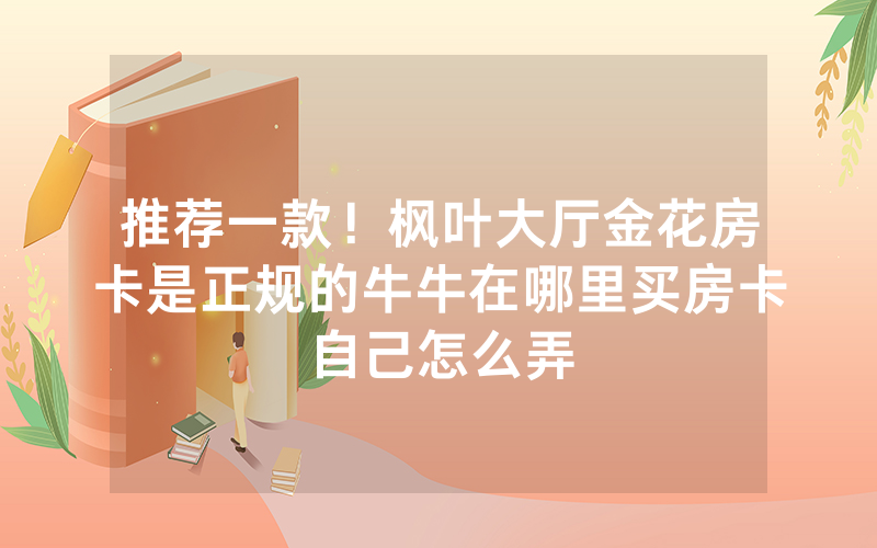 推荐一款！枫叶大厅金花房卡是正规的牛牛在哪里买房卡自己怎么弄