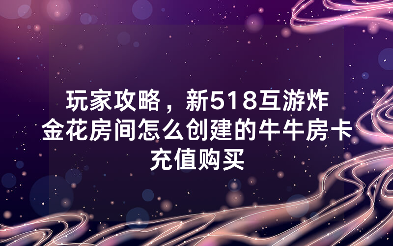 玩家攻略，新518互游炸金花房间怎么创建的牛牛房卡充值购买