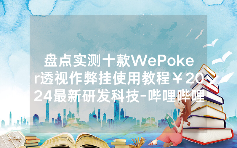 盘点实测十款WePoker透视作弊挂使用教程￥2024最新研发科技-哔哩哔哩