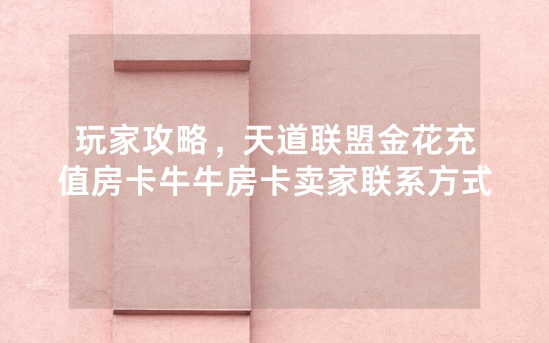 玩家攻略，天道联盟金花充值房卡牛牛房卡卖家联系方式