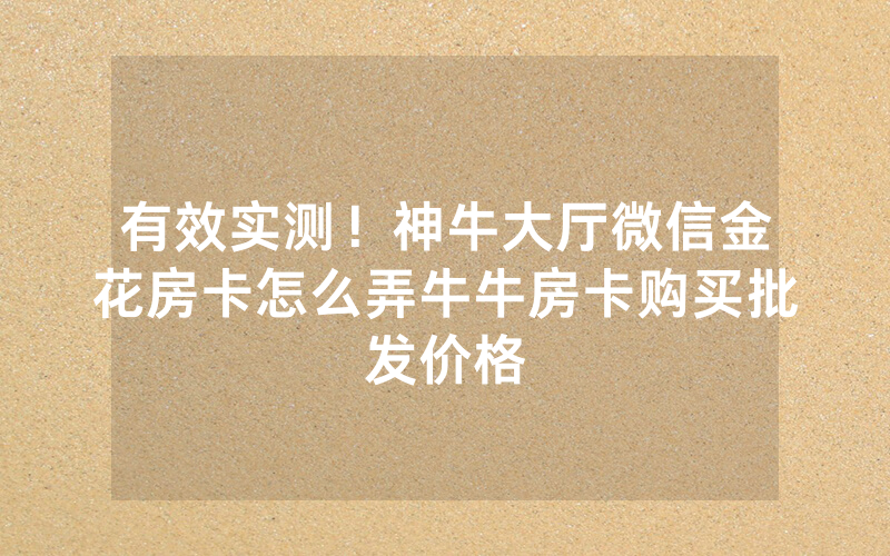 有效实测！神牛大厅微信金花房卡怎么弄牛牛房卡购买批发价格