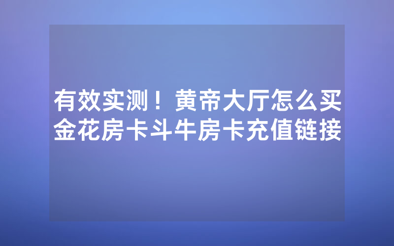 有效实测！黄帝大厅怎么买金花房卡斗牛房卡充值链接