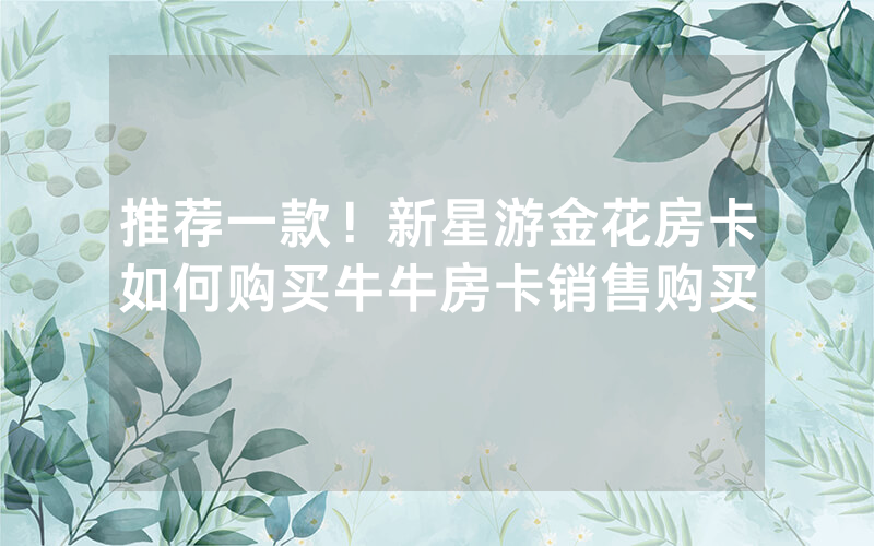 推荐一款!新星游金花房卡如何购买牛牛房卡销售购买