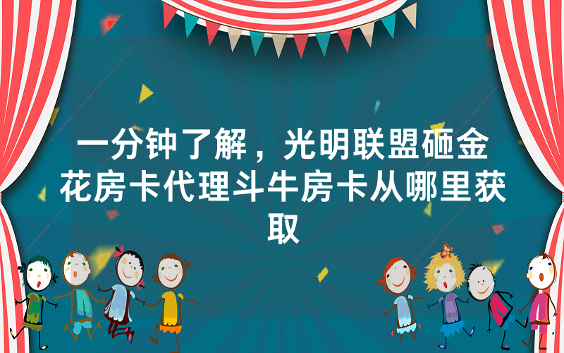 一分钟了解，光明联盟砸金花房卡代理斗牛房卡从哪里获取