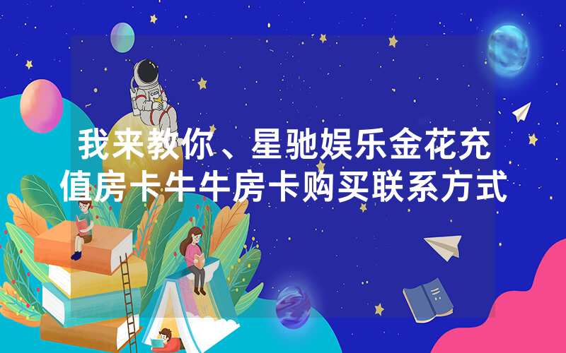 我来教你、星驰娱乐金花充值房卡牛牛房卡购买联系方式