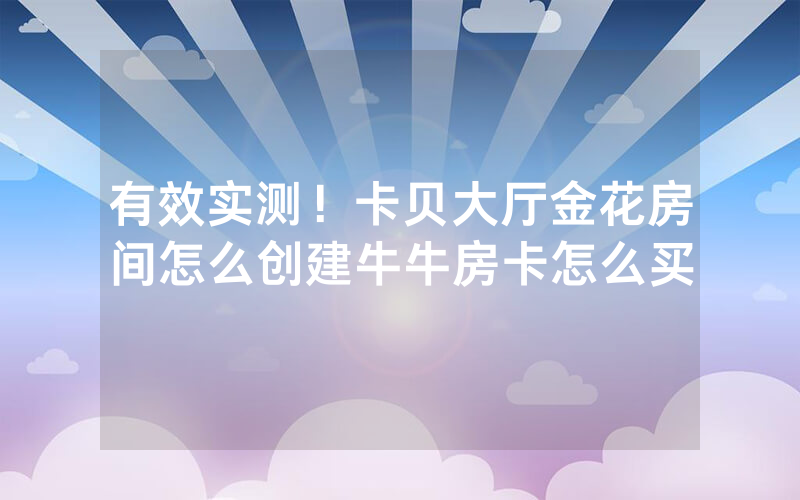 有效实测！卡贝大厅金花房间怎么创建牛牛房卡怎么买