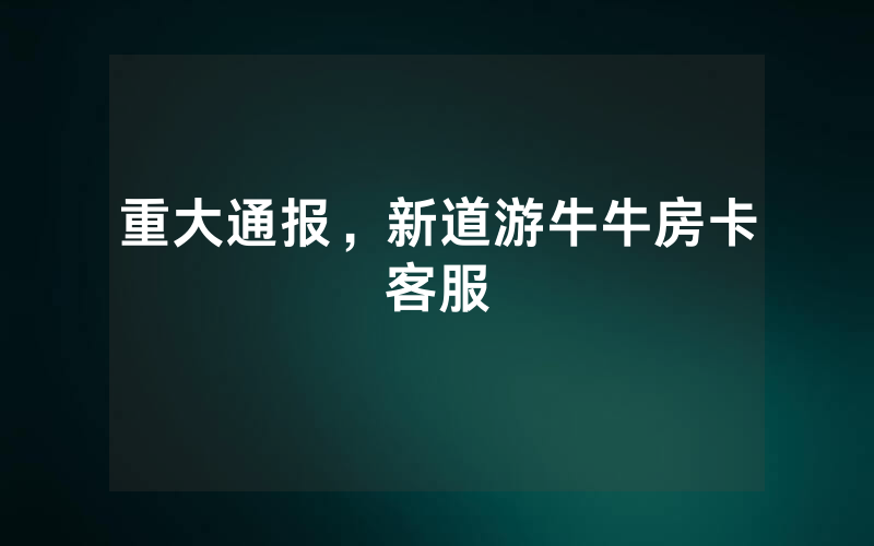 重大通报，新道游牛牛房卡客服
