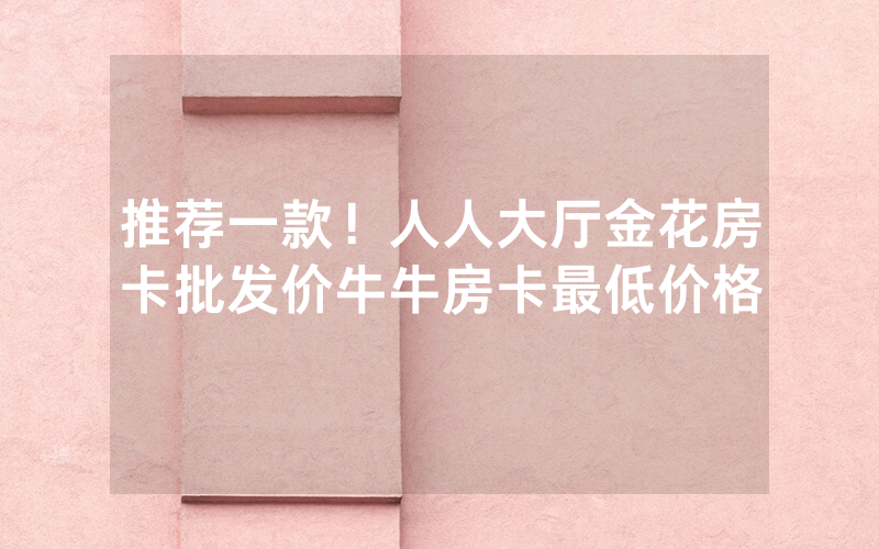 推荐一款！人人大厅金花房卡批发价牛牛房卡最低价格