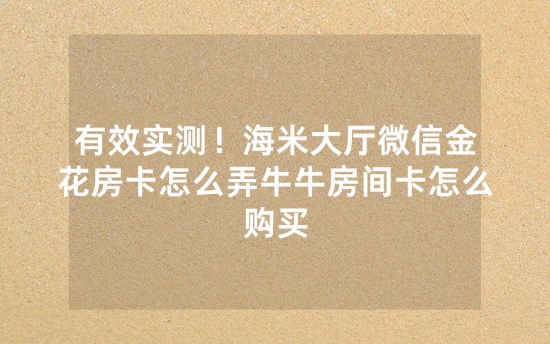 有效实测！海米大厅微信金花房卡怎么弄牛牛房间卡怎么购买