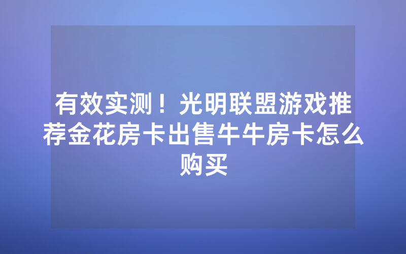 有效实测！光明联盟游戏推荐金花房卡出售牛牛房卡怎么购买