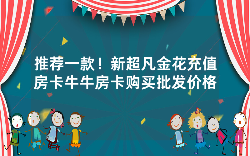 推荐一款！新超凡金花充值房卡牛牛房卡购买批发价格