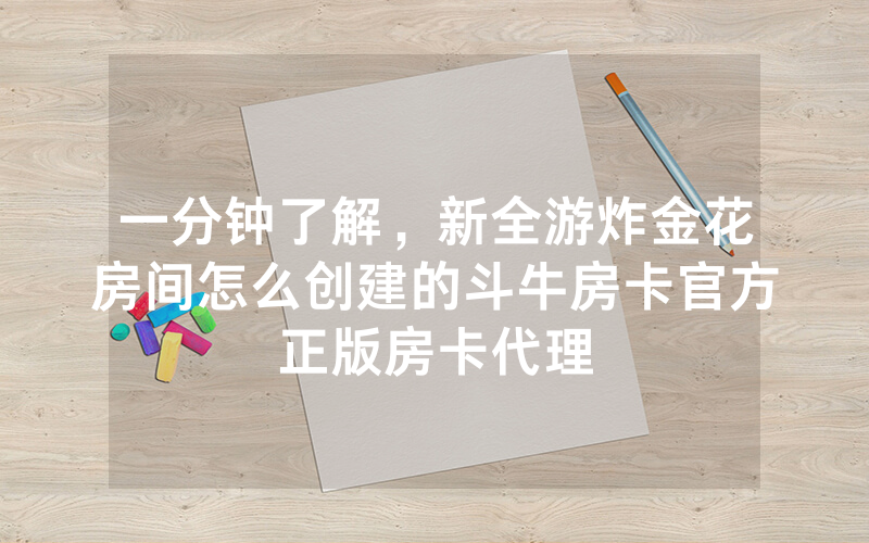 一分钟了解，新全游炸金花房间怎么创建的斗牛房卡官方正版房卡代理