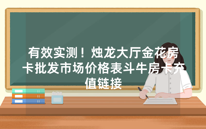 有效实测！烛龙大厅金花房卡批发市场价格表斗牛房卡充值链接