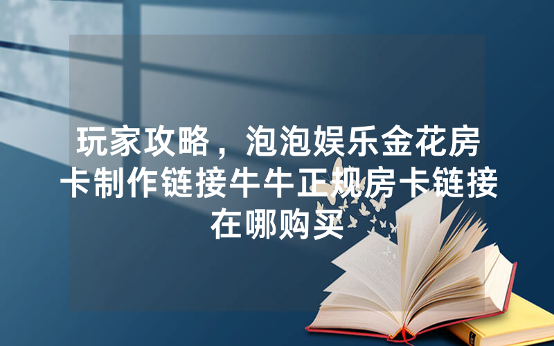 玩家攻略，泡泡娱乐金花房卡制作链接牛牛正规房卡链接在哪购买
