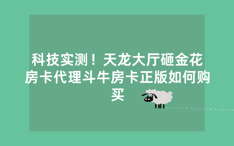 科技实测！天龙大厅砸金花房卡代理斗牛房卡正版如何购买