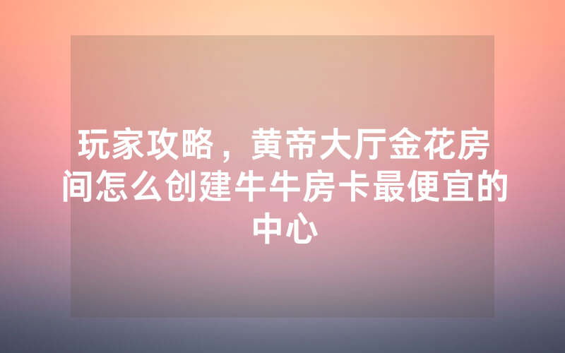 玩家攻略，黄帝大厅金花房间怎么创建牛牛房卡最便宜的中心
