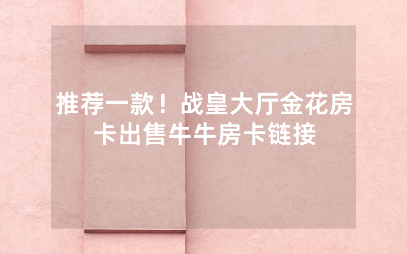 推荐一款！战皇大厅金花房卡出售牛牛房卡链接