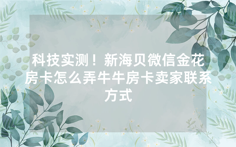 科技实测！新海贝微信金花房卡怎么弄牛牛房卡卖家联系方式