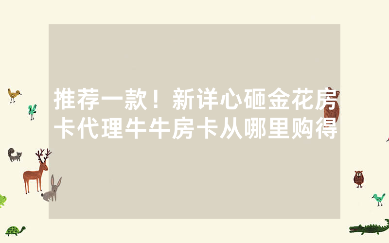推荐一款！新详心砸金花房卡代理牛牛房卡从哪里购得
