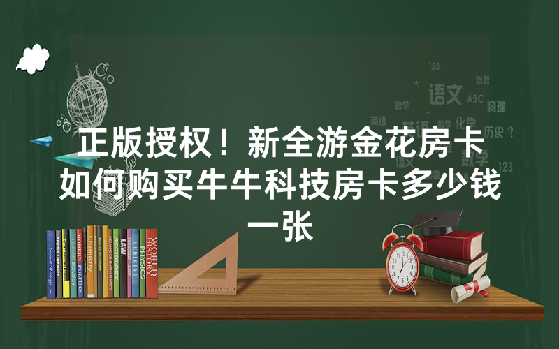 正版授权！新全游金花房卡如何购买牛牛科技房卡多少钱一张
