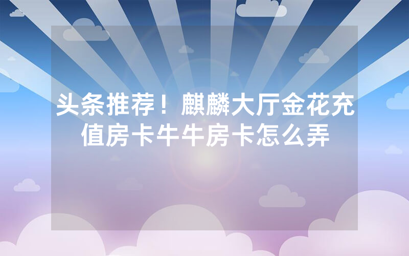 头条推荐!麒麟大厅金花充值房卡牛牛房卡怎么弄