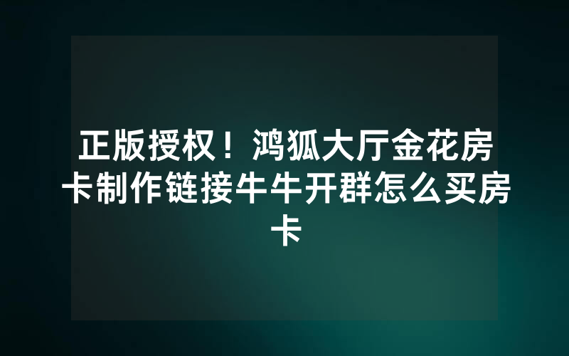 正版授权！鸿狐大厅金花房卡制作链接牛牛开群怎么买房卡