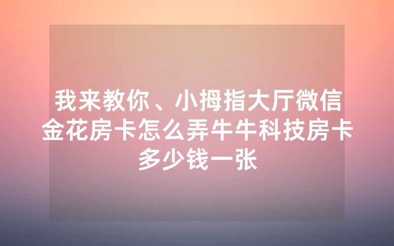 我来教你、小拇指大厅微信金花房卡怎么弄牛牛科技房卡多少钱一张