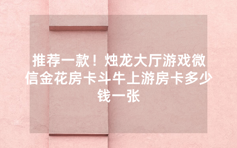 推荐一款!烛龙大厅游戏微信金花房卡斗牛上游房卡多少钱一张