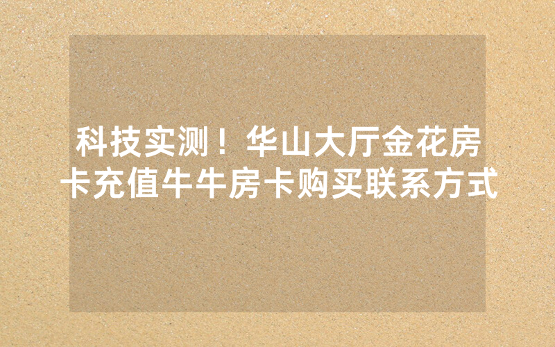 科技实测！华山大厅金花房卡充值牛牛房卡购买联系方式