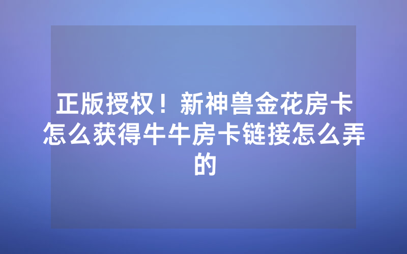 正版授权！新神兽金花房卡怎么获得牛牛房卡链接怎么弄的
