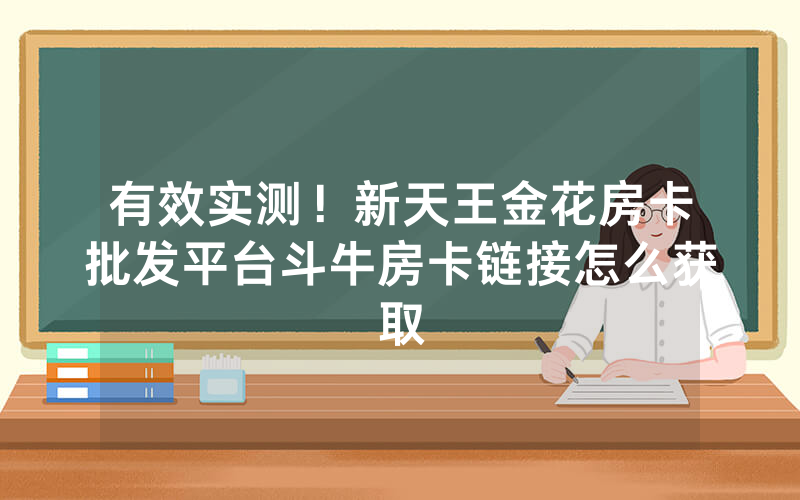 有效实测！新天王金花房卡批发平台斗牛房卡链接怎么获取