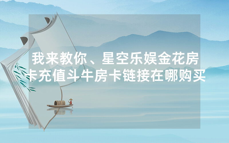 我来教你、星空乐娱金花房卡充值斗牛房卡链接在哪购买