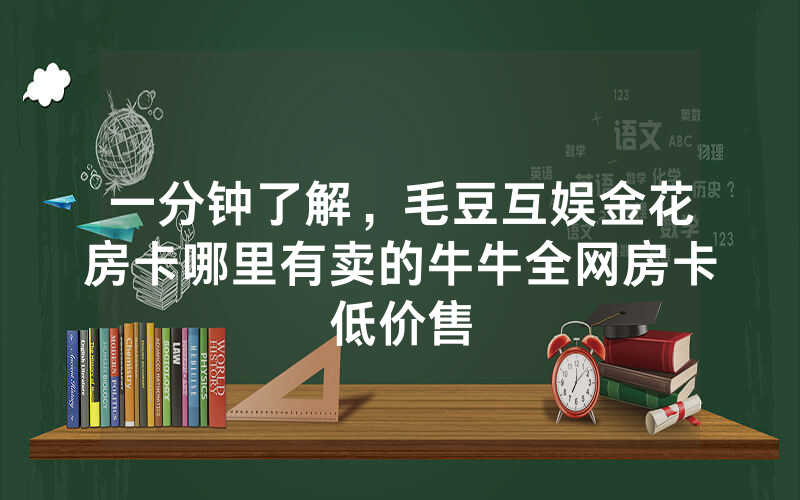 一分钟了解，毛豆互娱金花房卡哪里有卖的牛牛全网房卡低价售