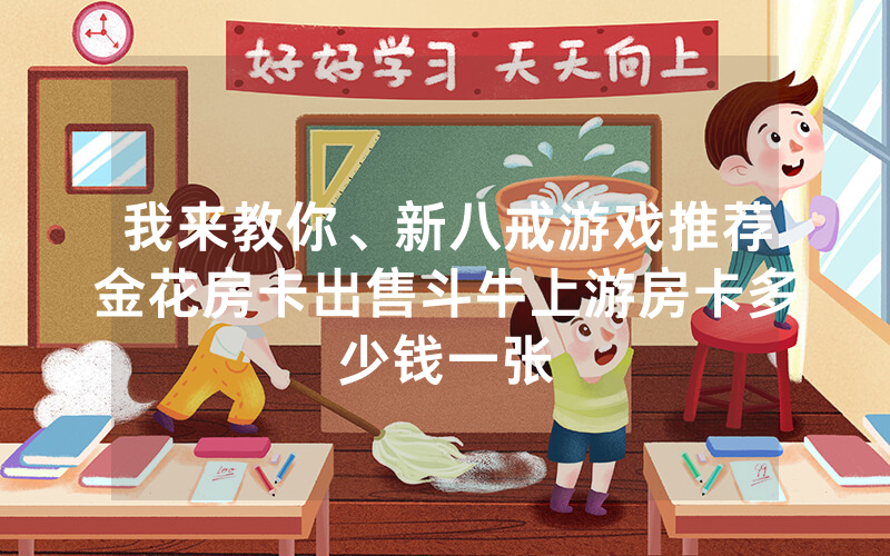 我来教你、新八戒游戏推荐金花房卡出售斗牛上游房卡多少钱一张
