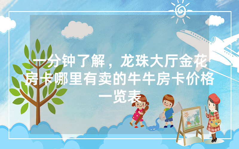 一分钟了解，龙珠大厅金花房卡哪里有卖的牛牛房卡价格一览表