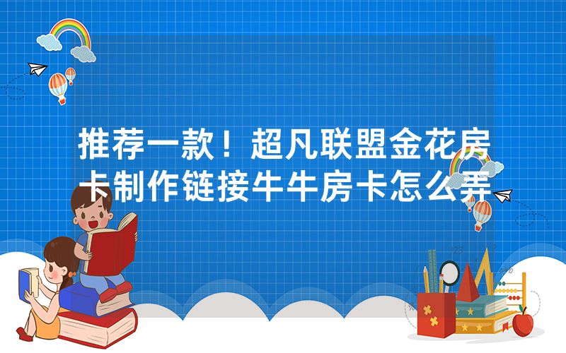 推荐一款！超凡联盟金花房卡制作链接牛牛房卡怎么弄