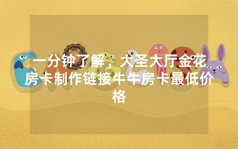 一分钟了解，大圣大厅金花房卡制作链接牛牛房卡最低价格