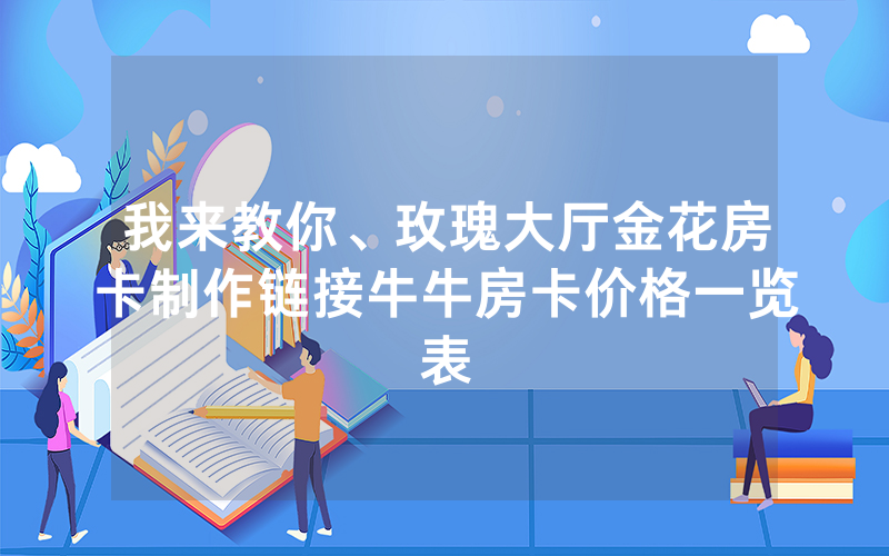 我来教你、玫瑰大厅金花房卡制作链接牛牛房卡价格一览表